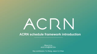 ACRN schedule framework introduction
Shuo A Liu
shuo.a.liu@intel.com
Key contributors: Yu Wang, Jason CJ Chen
 