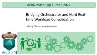 Bridging Orchestrator and Hard Real-
time Workload Consolidation
Wang Yu <yu1.wang@intel.com>
ACRN vMeet-Up Europe 2021
 
