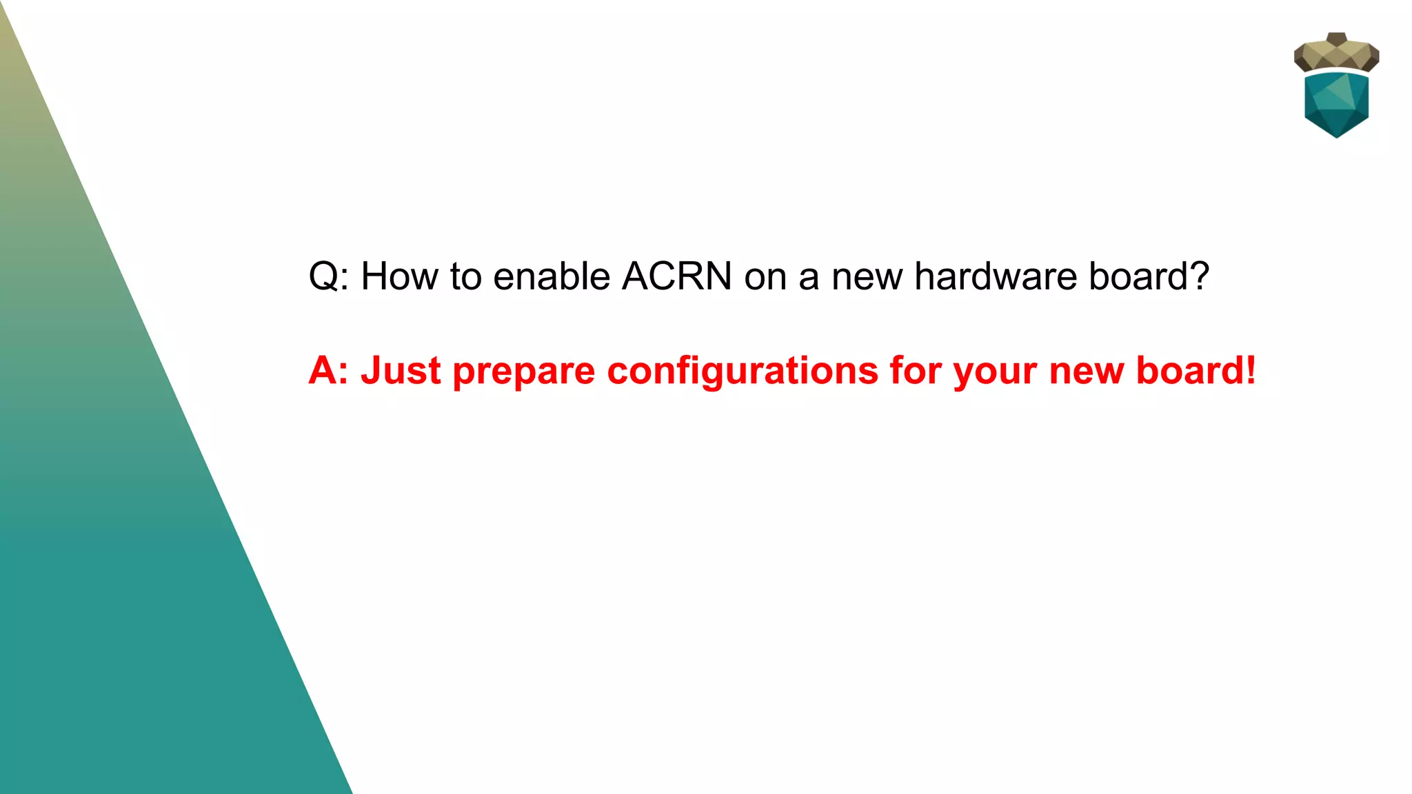 Q: How to enable ACRN on a new hardware board?
A: Just prepare configurations for your new board!
 