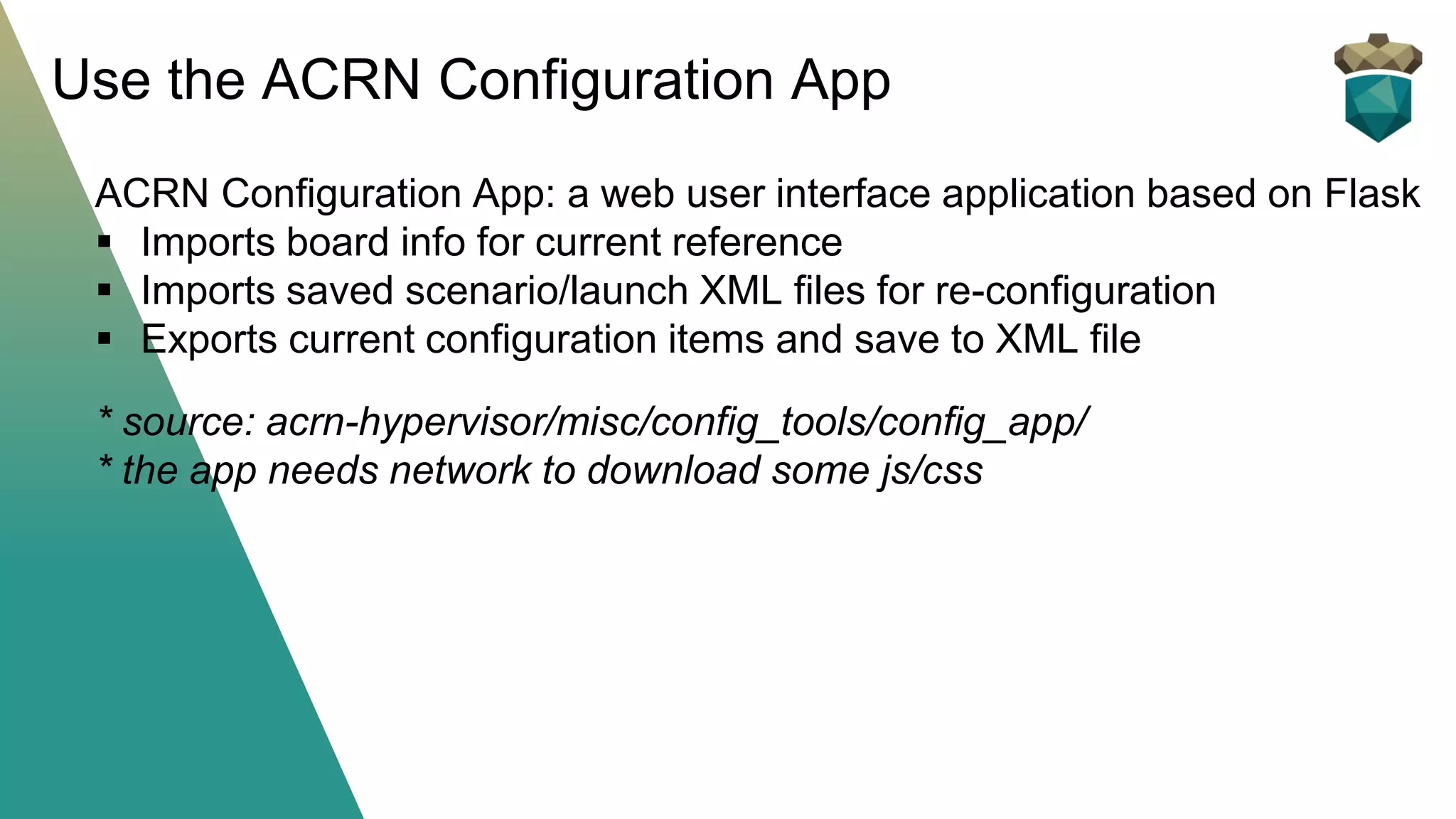 ACRN Configuration App: a web user interface application based on Flask
▪ Imports board info for current reference
▪ Imports saved scenario/launch XML files for re-configuration
▪ Exports current configuration items and save to XML file
* source: acrn-hypervisor/misc/config_tools/config_app/
* the app needs network to download some js/css
Use the ACRN Configuration App
 