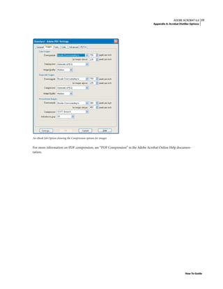 77ADOBE ACROBAT 6.0
Appendix A: Acrobat Distiller Options
How To Guide
An eBook Job Option showing the Compression options for images
For more information on PDF compression, see “PDF Compression” in the Adobe Acrobat Online Help documen-
tation.
 