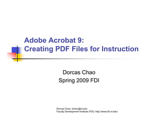 Adobe Acrobat 9:
Creating PDF Files for Instruction


            Dorcas Chao
           Spring 2009 FDI



         Dorcas Chao: dchao@vt.edu
         Faculty Development Institute (FDI): http://www.fdi.vt.edu/
 