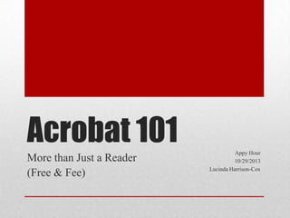 Acrobat 101
More than Just a Reader
(Free & Fee)

Appy Hour
10/29/2013
Lucinda Harrison-Cox

 