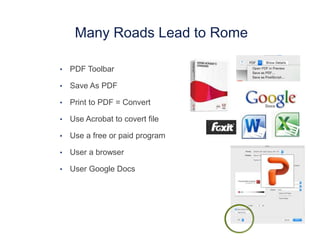 •  PDF Toolbar
•  Save As PDF
•  Print to PDF = Convert
•  Use Acrobat to covert file
•  Use a free or paid program
•  User a browser
•  User Google Docs
Many Roads Lead to Rome
 