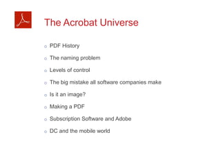 The Acrobat Universe
o  PDF History
o  The naming problem
o  Levels of control
o  The big mistake all software companies make
o  Is it an image?
o  Making a PDF
o  Subscription Software and Adobe
o  DC and the mobile world
 