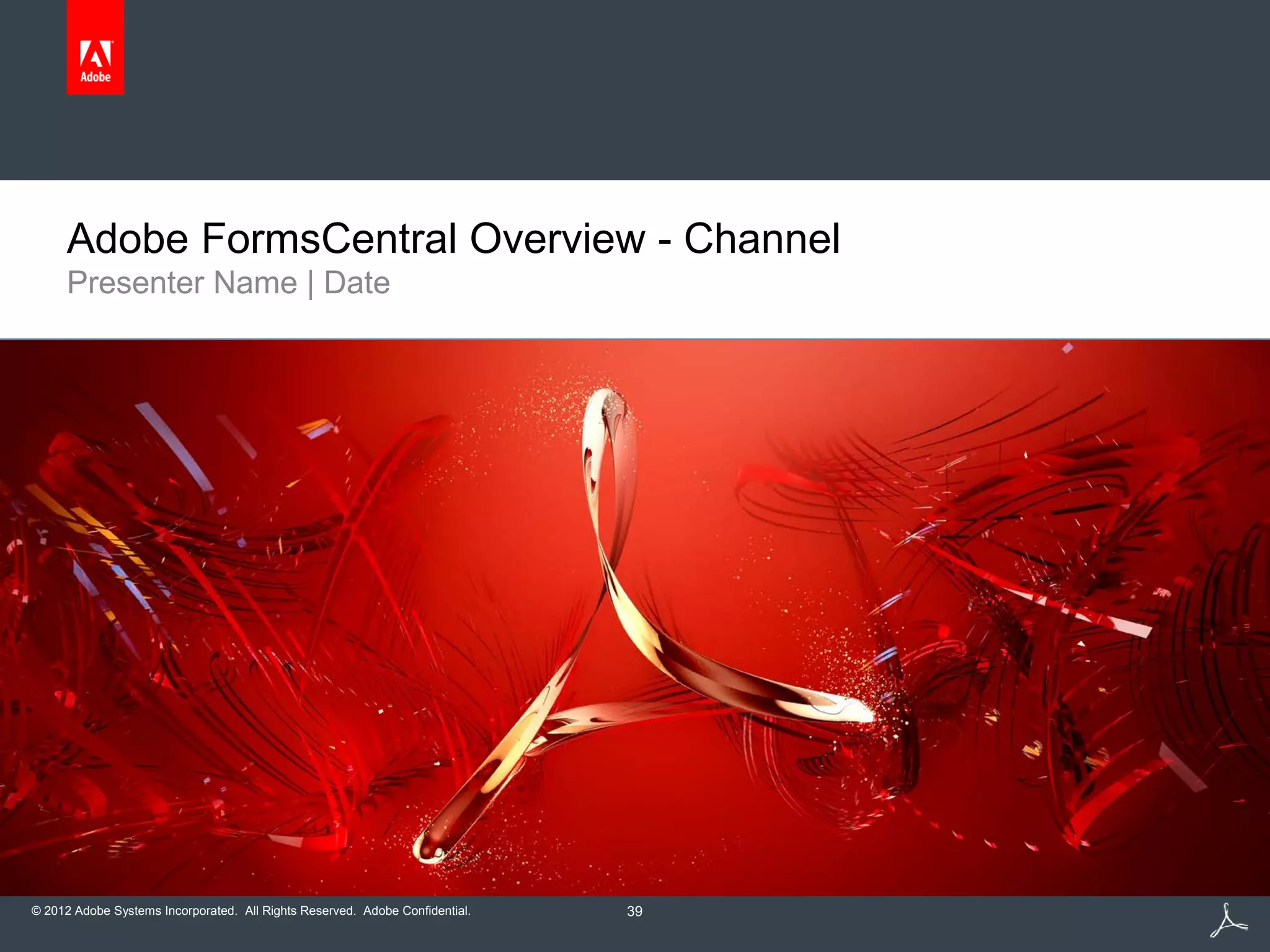 © 2012 Adobe Systems Incorporated. All Rights Reserved. Adobe Confidential.
Presenter Name | Date
Adobe FormsCentral Overview - Channel
39
 
