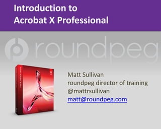 Introduction to Acrobat X Professional Matt Sullivan roundpeg director of training @mattrsullivan matt@roundpeg.com 