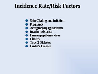 Incidence Rate/Risk Factors Skin Chafing and irritation Pregnancy Acrogmegaly (gigantism) Insulin resistance Human papilloma virus Obesity Type 2 Diabetes Crohn’s Disease 