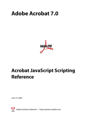 Adobe Acrobat 7.0




Acrobat JavaScript Scripting
Reference


June 27, 2005




     Adobe Solutions Network — http://partners.adobe.com
 