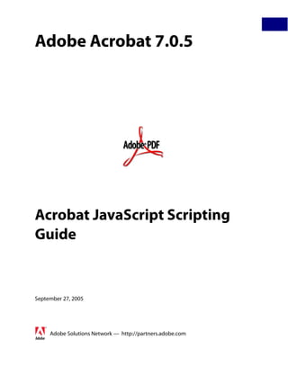 Adobe Acrobat 7.0.5
Acrobat JavaScript Scripting
Guide
September 27, 2005
Adobe Solutions Network — http://partners.adobe.com
 