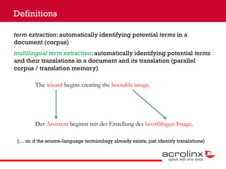 Definitions
term extraction: automatically identifying potential terms in a
document (corpus)
multilingual term extraction...