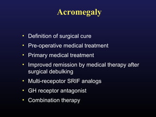 Acromegaly

• Definition of surgical cure
• Pre-operative medical treatment
• Primary medical treatment
• Improved remission by medical therapy after
  surgical debulking
• Multi-recepotor SRIF analogs
• GH receptor antagonist
• Combination therapy
 