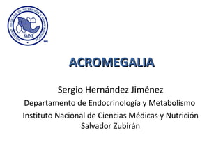 ACROMEGALIAACROMEGALIA
Sergio Hernández Jiménez
Departamento de Endocrinología y Metabolismo
Instituto Nacional de Ciencias Médicas y Nutrición
Salvador Zubirán
 