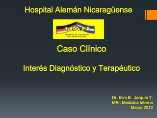 Hospital Alemán Nicaragüense



         Caso Clínico

Interés Diagnóstico y Terapéutico


                         Dr. Elim B. Jarquín T.
                         MR . Medicina Interna
                                   Marzo 2012
 