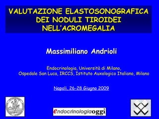 VALUTAZIONE ELASTOSONOGRAFICA DEI NODULI TIROIDEI NELL’ACROMEGALIA Endocrinologia, Università di Milano,  Ospedale San Luca, IRCCS, Istituto Auxologico Italiano, Milano Massimiliano Andrioli Napoli, 26-28 Giugno 2009 