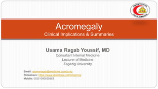 Usama Ragab Youssif, MD
Consultant Internal Medicine
Lecturer of Medicine
Zagazig University
Email: usamaragab@medicine.zu.edu.eg
Slideshare: https://www.slideshare.net/dr4spring/
Mobile: 00201000035863
Acromegaly
Clinical Implications & Summaries
 