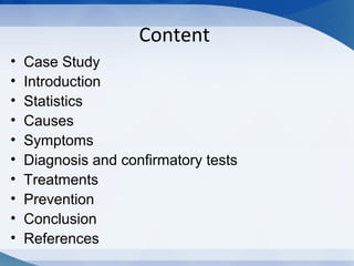 Content
• Case Study
• Introduction
• Statistics
• Causes
• Symptoms
• Diagnosis and confirmatory tests
• Treatments
• Prevention
• Conclusion
• References
 
