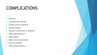 COMPLICATIONS

   Arthritis
   Cardiovacular disease
   Carpal tunnel syndrome
   Colonic polyps
   Glucose intolerance or diabetes
   High blood pressure
   Sleep apnea
   Spinal cord compression
   Uterine fibroids
   Vision abnormalities
 