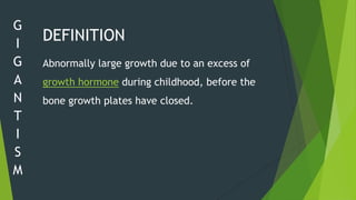 G
I
    DEFINITION
G   Abnormally large growth due to an excess of
A   growth hormone during childhood, before the
N   bone growth plates have closed.
T
I
S
M
 