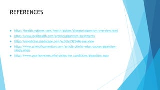 REFERENCES

   http://health.nytimes.com/health/guides/disease/gigantism/overview.html
   http://www.localhealth.com/article/gigantism/treatments
   http://emedicine.medscape.com/article/925446-overview
   http://www.scientificamerican.com/article.cfm?id=what-causes-gigantism-
    sandy-allen
   http://www.yourhormones.info/endocrine_conditions/gigantism.aspx
 