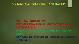 DR. NIRAJ KUMAR , PT
BPT, MPT MHA & Ph. D (PHYSIOTHERAPY)
ORTHOPEDICS.
ASSOCIATE PROFESSOR PHYSIOTHERAPY
DEPT.
Shri Guru Rai Institute Of Paramedical Sciences
, Dehradun
ACROMIO-CLAVICULAR JOINT INJURY
 