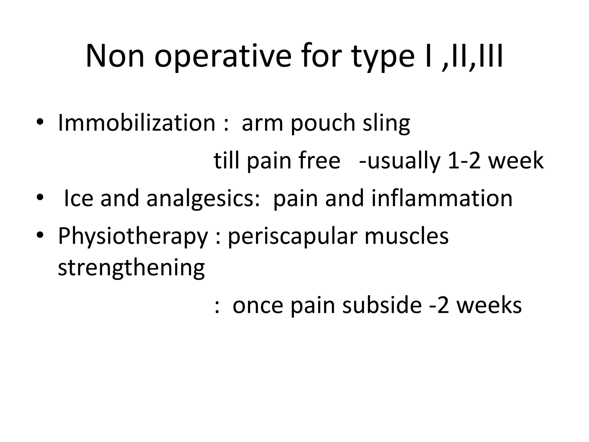 Non operative for type I ,II,III
• Immobilization : arm pouch sling
till pain free -usually 1-2 week
• Ice and analgesics: pain and inflammation
• Physiotherapy : periscapular muscles
strengthening
: once pain subside -2 weeks
 