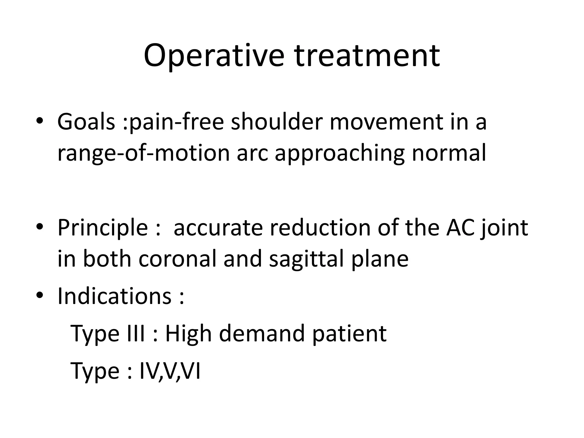 Operative treatment
• Goals :pain-free shoulder movement in a
range-of-motion arc approaching normal
• Principle : accurate reduction of the AC joint
in both coronal and sagittal plane
• Indications :
Type III : High demand patient
Type : IV,V,VI
 