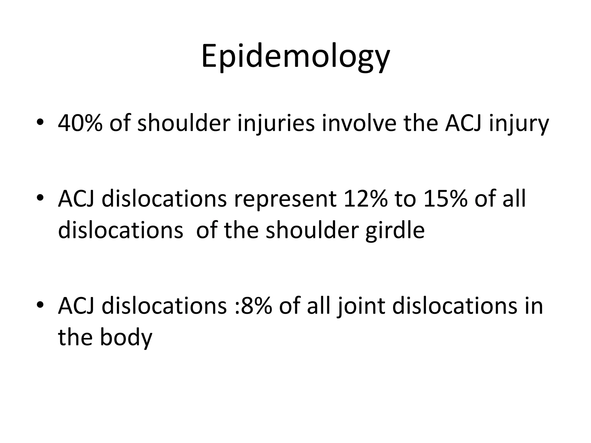 Epidemology
• 40% of shoulder injuries involve the ACJ injury
• ACJ dislocations represent 12% to 15% of all
dislocations of the shoulder girdle
• ACJ dislocations :8% of all joint dislocations in
the body
 