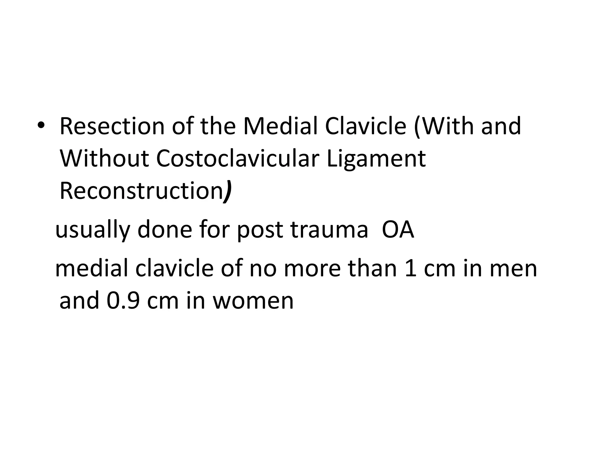 • Resection of the Medial Clavicle (With and
Without Costoclavicular Ligament
Reconstruction)
usually done for post trauma OA
medial clavicle of no more than 1 cm in men
and 0.9 cm in women
 