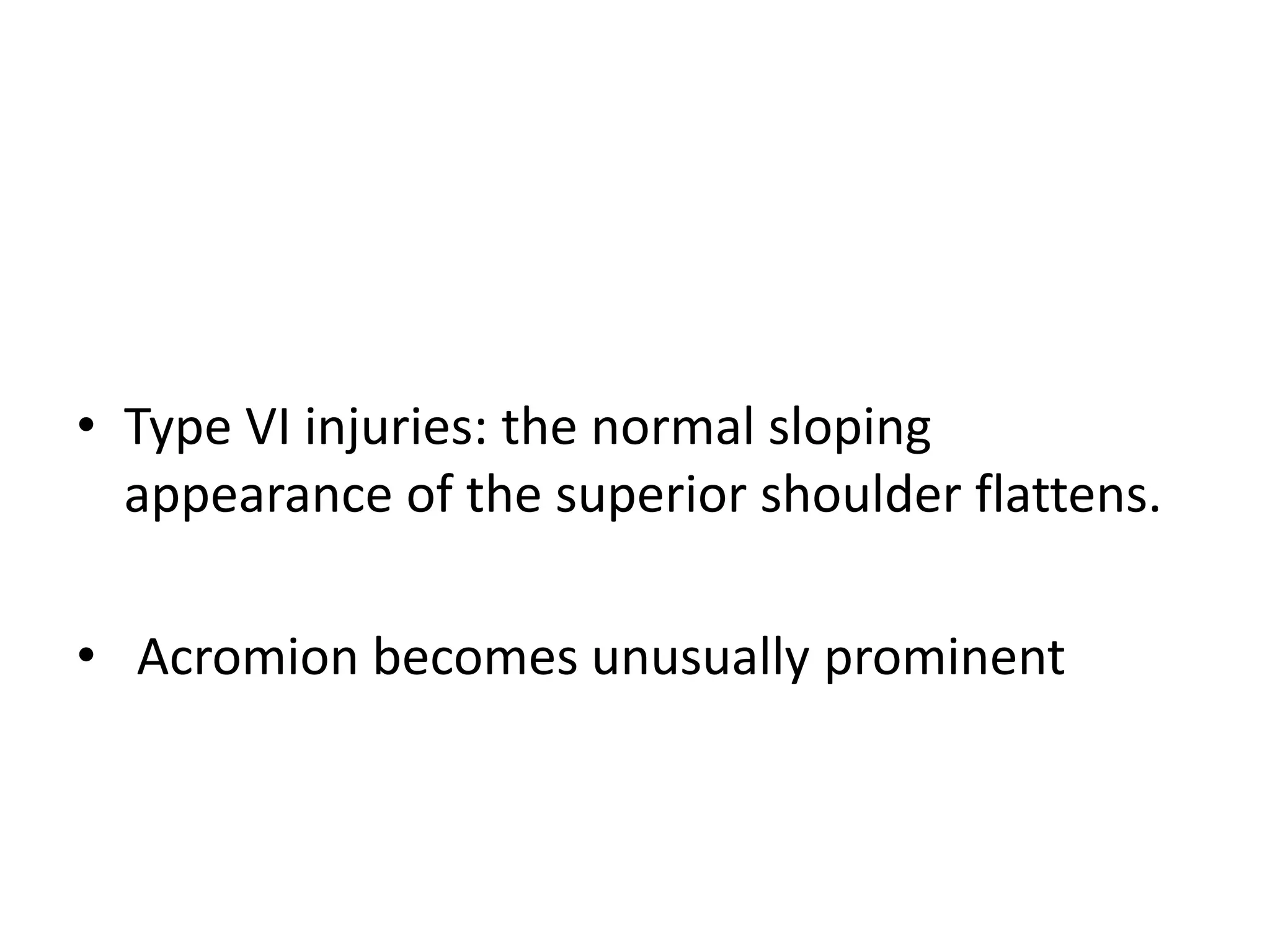 • Type VI injuries: the normal sloping
appearance of the superior shoulder flattens.
• Acromion becomes unusually prominent
 
