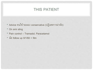 THIS PATIENT
• Advice คนไข้ ขอลอง conservative (ปฏิเสธการผ่าตัด)
• On arm sling
• Pain control – Tramadol, Paracetamol
• นัด follow up 9/1/60 + film
 