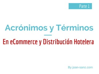 Acrónimos y Términos
En eCommerce y Distribución Hotelera
By joan-sanz.com
Parte 1
 
