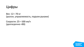 Цифры
Вес: 12—70 кг 
(разгон, управляемость, подъем руками)
Скорости: 25—100 км/ч 
(долгосрочно <80)
 