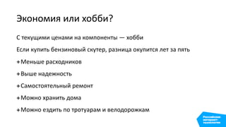 Экономия или хобби?
С текущими ценами на компоненты — хобби
Если купить бензиновый скутер, разница окупится лет за пять
+Меньше расходников
+Выше надежность
+Самостоятельный ремонт
+Можно хранить дома
+Можно ездить по тротуарам и велодорожкам
 