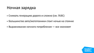 Ночная зарядка
• Снижать генерацию дорого и сложно (см. ГАЭС)
• Большинство авто/мототехники стоит ночью на стоянке
• Выравнивание ночного потребления — все экономят
 