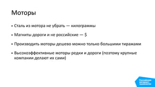Моторы
• Сталь из мотора не убрать — килограммы
• Магниты дороги и не российские — $
• Производить моторы дешево можно только большими тиражами
• Высокоэффективные моторы редки и дороги (поэтому крупные
компании делают их сами)
 