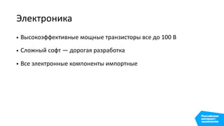 Электроника
• Высокоэффективные мощные транзисторы все до 100 В
• Сложный софт — дорогая разработка
• Все электронные компоненты импортные
 