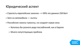 Юридический аспект
• Строгость европейских законов —> 99% это движки 250 Ватт
• Зато на автомобили — льготы
• Российские законы гуманны, но создают серую зону
• Хотелось бы разного рода послаблений, как в Европе
• Много сопутствующих проблем
 