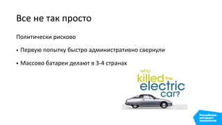 Все не так просто
Политически рисково
• Первую попытку быстро административно свернули
• Массово батареи делают в 3-4 странах
 