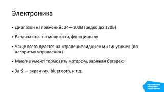 Электроника
• Диапазон напряжений: 24—100В (редко до 130В)
• Различаются по мощности, функционалу
• Чаще всего делятся на «трапециевидные» и «синусные» (по
алгоритму управления)
• Многие умеют тормозить мотором, заряжая батарею
• За $ — экранчик, bluetooth, и т.д.
 