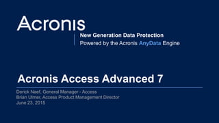 New Generation Data Protection
Powered by the Acronis AnyData Engine
Acronis Access Advanced 7
Derick Naef, General Manager - Access
Brian Ulmer, Access Product Management Director
June 23, 2015
 