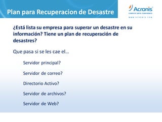 Plan para Recuperacion de Desastre

 ¿Está lista su empresa para superar un desastre en su
 información? Tiene un plan de recuperación de
 desastres?

 Que pasa si se les cae el…

     Servidor principal?

     Servidor de correo?

     Directorio Activo?

     Servidor de archivos?

     Servidor de Web?
 