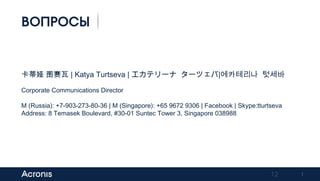 12
ВОПРОСЫ
卡蒂娅 图赛瓦 | Katya Turtseva | エカテリーナ ターツェバ|에카테리나 텃세바
Corporate Communications Director
M (Russia): +7-903-273-80-36 | M (Singapore): +65 9672 9306 | Facebook | Skype:tturtseva
Address: 8 Temasek Boulevard, #30-01 Suntec Tower 3, Singapore 038988
Previous Next
 
