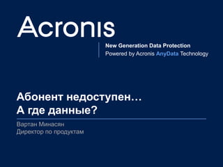 New Generation Data Protection
Powered by Acronis AnyData Technology
Абонент недоступен…
А где данные?
Вартан Минасян
Директор по продуктам
 