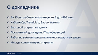 ©2016 2
О докладчике
 За 13 лет работал в командах от 3 до ~800 чел.
 Хабрахабр, Trendclub, Badoo, Acronis
 Был свой стартап на двоих
 Постоянный докладчик IT-конференций
 Работаю в Acronis решателем нестандартных задач
 Иногда консультирую стартапы
 