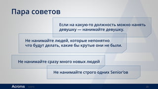©2016 20
Пара советов
Если на какую-то должность можно нанять
девушку — нанимайте девушку.
Не нанимайте людей, которые непонятно
что будут делать, какие бы крутые они не были.
Не нанимайте строго одних Senior’ов
Не нанимайте сразу много новых людей
 