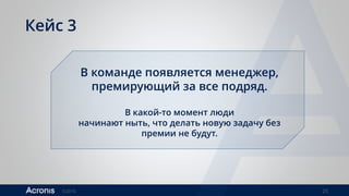 ©2016 25
Кейс 3
В команде появляется менеджер,
премирующий за все подряд.
В какой-то момент люди
начинают ныть, что делать новую задачу без
премии не будут.
 