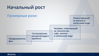 ©2016 8
Начальный рост
Примерные роли:
Придумыватель
фич
Согласователь
ресурсов/задач/
времени
Человек, отвечающий
за технологии,
софт, железо
и написание кода
Ответственный
за железо и
написание кода
 