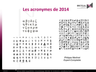 Les acronymes de 2014

Philippe Martinet
Expert-Comptable

12/11/13

® BRETEUIL FINANCE Groupe NOVENCIA - 25 Rue de Maubeuge 75009 PARIS - Tél. : 01 44 63 53 13 - contact@breteuil-finance.fr

1

 