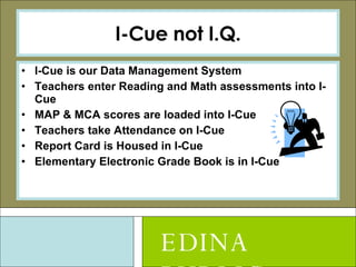 I-Cue not I.Q. I-Cue is our Data Management System Teachers enter Reading and Math assessments into I-Cue MAP & MCA scores are loaded into I-Cue Teachers take Attendance on I-Cue Report Card is Housed in I-Cue Elementary Electronic Grade Book is in I-Cue EDINA PUBLIC SCHOOLS 